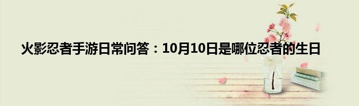 火影忍者手游日常问答：10月10日是哪位忍者的生日