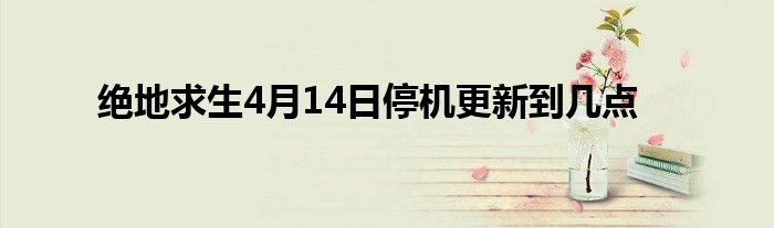 绝地求生4月14日停机更新到几点