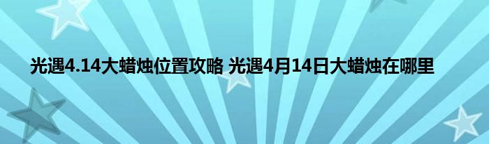 光遇4.14大蜡烛位置攻略 光遇4月14日大蜡烛在哪里