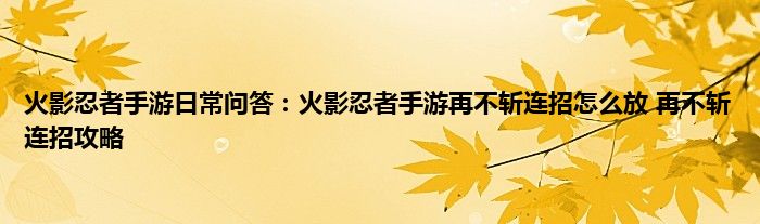 火影忍者手游日常问答：火影忍者手游再不斩连招怎么放 再不斩连招攻略