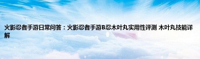 火影忍者手游日常问答：火影忍者手游B忍木叶丸实用性评测 木叶丸技能详解