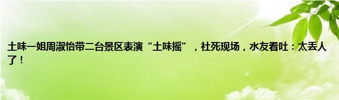 土味一姐周淑怡带二台景区表演“土味摇”，社死现场，水友看吐：太丢人了！