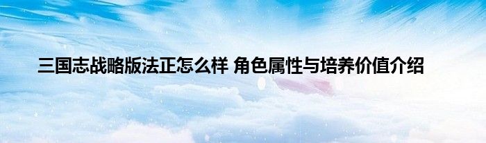 三国志战略版法正怎么样 角色属性与培养价值介绍