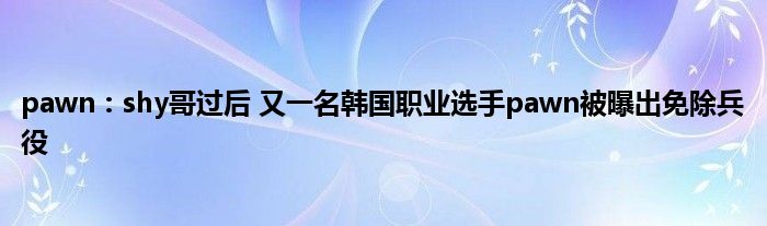 pawn：shy哥过后 又一名韩国职业选手pawn被曝出免除兵役