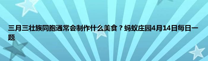 三月三壮族同胞通常会制作什么美食？蚂蚁庄园4月14日每日一题