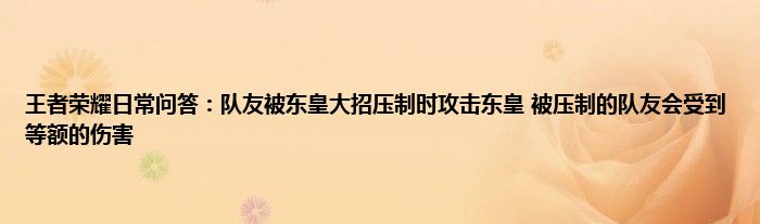 王者荣耀日常问答：队友被东皇大招压制时攻击东皇 被压制的队友会受到等额的伤害