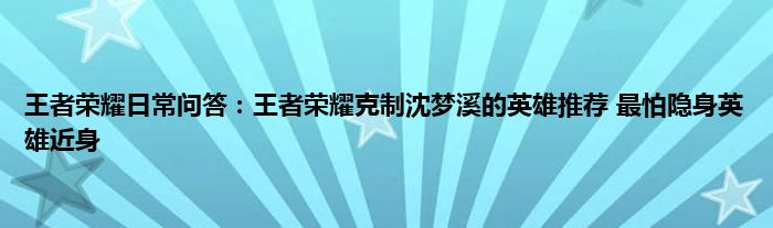 王者荣耀日常问答：王者荣耀克制沈梦溪的英雄推荐 最怕隐身英雄近身