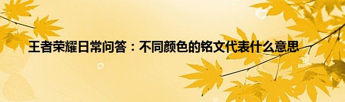 王者荣耀日常问答：不同颜色的铭文代表什么意思