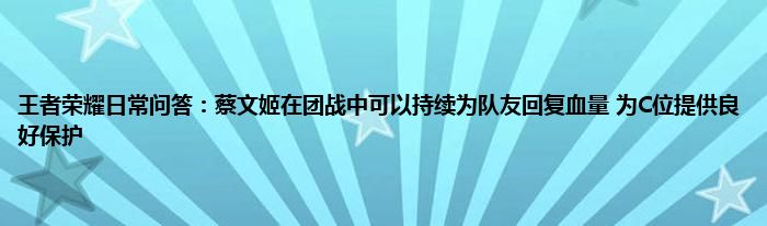 王者荣耀日常问答：蔡文姬在团战中可以持续为队友回复血量 为C位提供良好保护