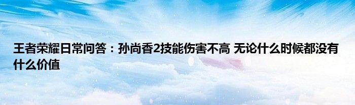 王者荣耀日常问答：孙尚香2技能伤害不高 无论什么时候都没有什么价值