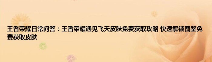 王者荣耀日常问答：王者荣耀遇见飞天皮肤免费获取攻略 快速解锁图鉴免费获取皮肤