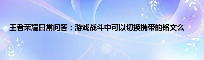 王者荣耀日常问答：游戏战斗中可以切换携带的铭文么