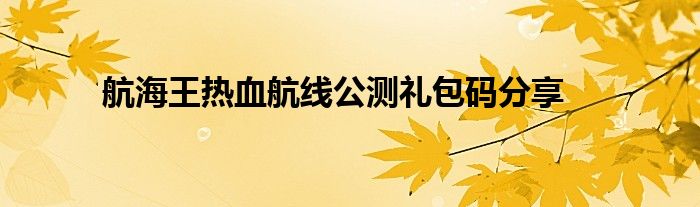 航海王热血航线公测礼包码分享