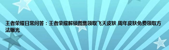 王者荣耀日常问答：王者荣耀解锁图集领取飞天皮肤 周年皮肤免费领取方法曝光