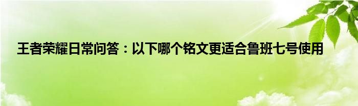 王者荣耀日常问答：以下哪个铭文更适合鲁班七号使用