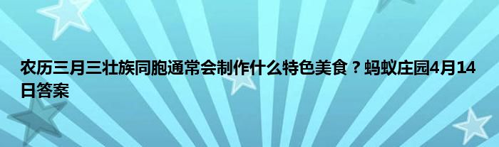 农历三月三壮族同胞通常会制作什么特色美食？蚂蚁庄园4月14日答案