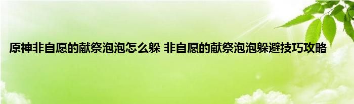 原神非自愿的献祭泡泡怎么躲 非自愿的献祭泡泡躲避技巧攻略