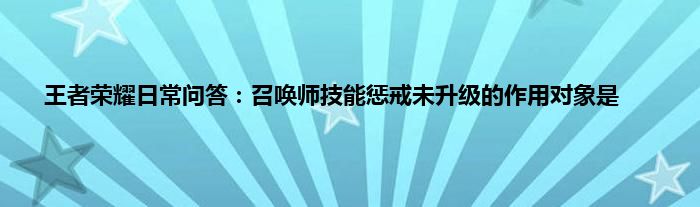 王者荣耀日常问答：召唤师技能惩戒未升级的作用对象是