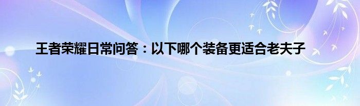 王者荣耀日常问答：以下哪个装备更适合老夫子