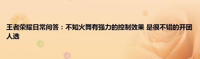 王者荣耀日常问答：不知火舞有强力的控制效果 是很不错的开团人选