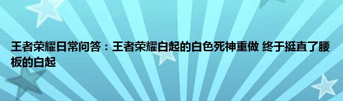 王者荣耀日常问答：王者荣耀白起的白色死神重做 终于挺直了腰板的白起