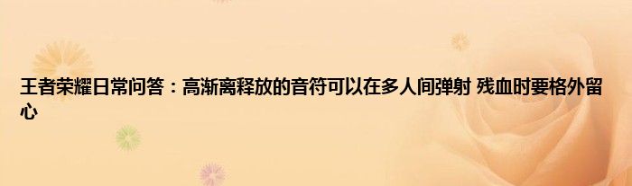 王者荣耀日常问答：高渐离释放的音符可以在多人间弹射 残血时要格外留心