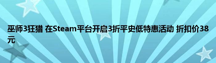 巫师3狂猎 在Steam平台开启3折平史低特惠活动 折扣价38元