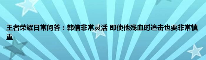 王者荣耀日常问答：韩信非常灵活 即使他残血时追击也要非常慎重