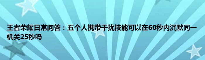 王者荣耀日常问答：五个人携带干扰技能可以在60秒内沉默同一机关25秒吗