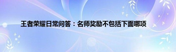 王者荣耀日常问答：名师奖励不包括下面哪项