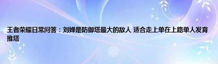 王者荣耀日常问答：刘婵是防御塔最大的敌人 适合走上单在上路单人发育推塔