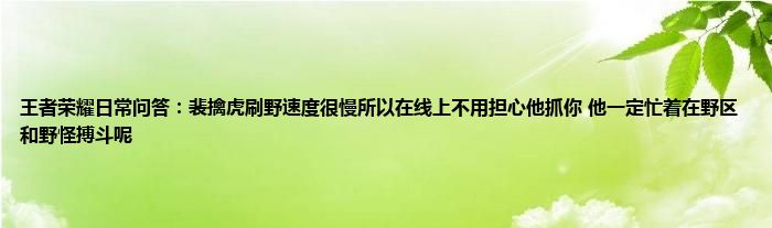 王者荣耀日常问答：裴擒虎刷野速度很慢所以在线上不用担心他抓你 他一定忙着在野区和野怪搏斗呢