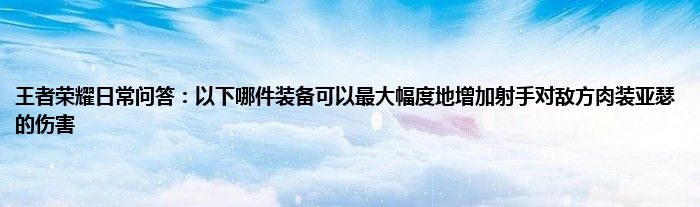 王者荣耀日常问答：以下哪件装备可以最大幅度地增加射手对敌方肉装亚瑟的伤害