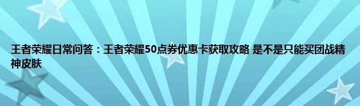 王者荣耀日常问答：王者荣耀50点券优惠卡获取攻略 是不是只能买团战精神皮肤