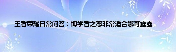 王者荣耀日常问答：博学者之怒非常适合娜可露露