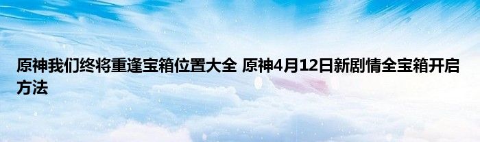 原神我们终将重逢宝箱位置大全 原神4月12日新剧情全宝箱开启方法