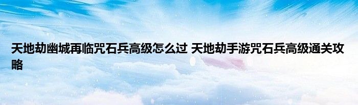 天地劫幽城再临咒石兵高级怎么过 天地劫手游咒石兵高级通关攻略