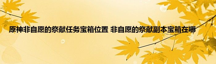 原神非自愿的祭献任务宝箱位置 非自愿的祭献副本宝箱在哪