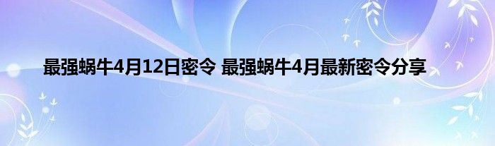 最强蜗牛4月12日密令 最强蜗牛4月最新密令分享