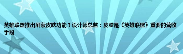 英雄联盟推出屏蔽皮肤功能？设计师总监：皮肤是《英雄联盟》重要的营收手段