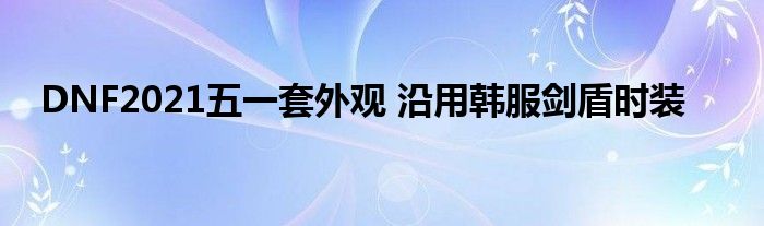 DNF2021五一套外观 沿用韩服剑盾时装