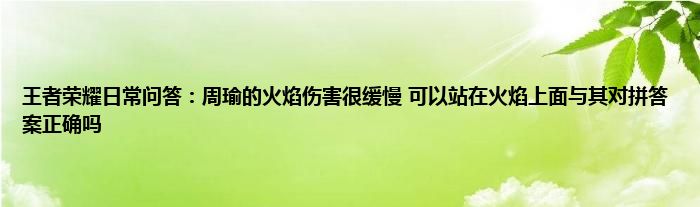 王者荣耀日常问答：周瑜的火焰伤害很缓慢 可以站在火焰上面与其对拼答案正确吗