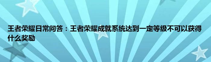 王者荣耀日常问答：王者荣耀成就系统达到一定等级不可以获得什么奖励