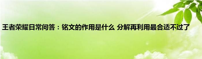 王者荣耀日常问答：铭文的作用是什么 分解再利用最合适不过了