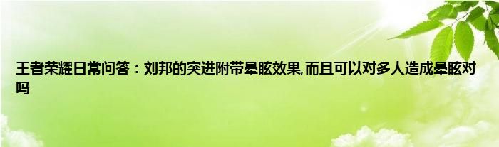 王者荣耀日常问答：刘邦的突进附带晕眩效果,而且可以对多人造成晕眩对吗