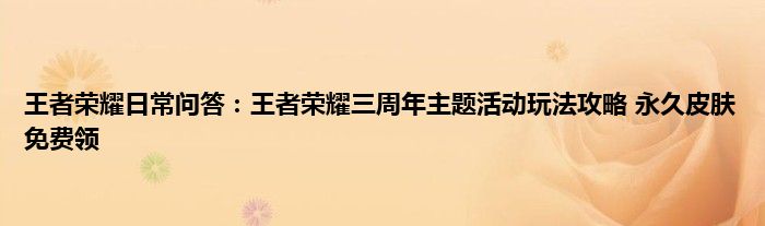 王者荣耀日常问答：王者荣耀三周年主题活动玩法攻略 永久皮肤免费领