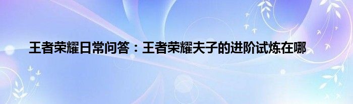 王者荣耀日常问答：王者荣耀夫子的进阶试炼在哪