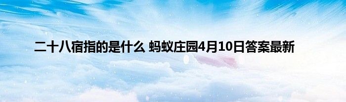 二十八宿指的是什么 蚂蚁庄园4月10日答案最新