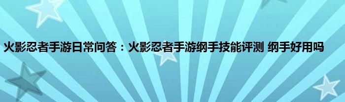 火影忍者手游日常问答：火影忍者手游纲手技能评测 纲手好用吗