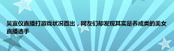 吴宣仪直播打游戏状况百出，网友们却发现其实是养成类的美女直播选手